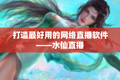 打造最好用的网络直播软件——水仙直播