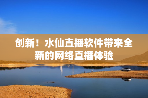 创新！水仙直播软件带来全新的网络直播体验