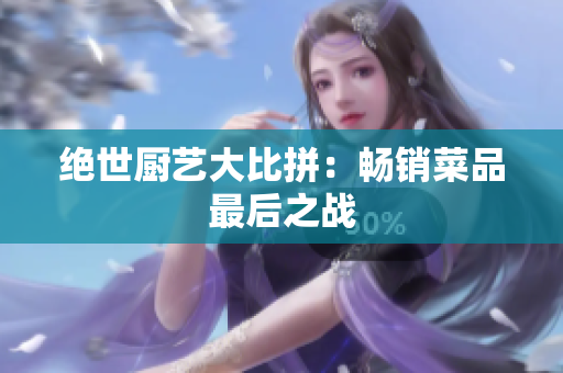 绝世厨艺大比拼：畅销菜品最后之战