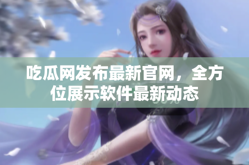 吃瓜网发布最新官网，全方位展示软件最新动态