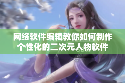 网络软件编辑教你如何制作个性化的二次元人物软件