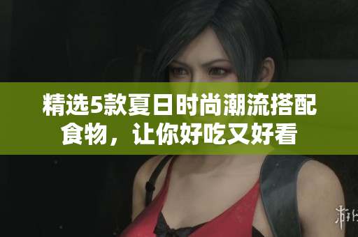 精选5款夏日时尚潮流搭配食物，让你好吃又好看