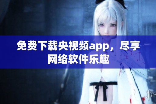 免费下载央视频app，尽享网络软件乐趣