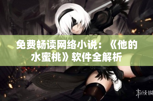 免费畅读网络小说：《他的水蜜桃》软件全解析