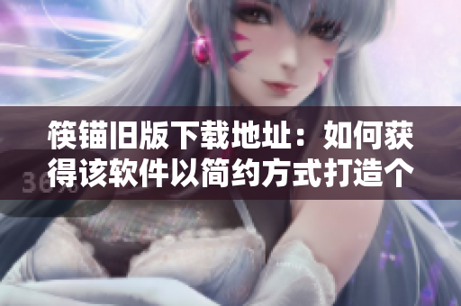 筷锚旧版下载地址：如何获得该软件以简约方式打造个性化的桌面？