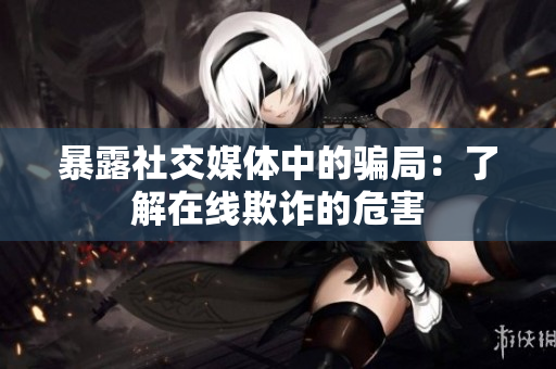 暴露社交媒体中的骗局：了解在线欺诈的危害