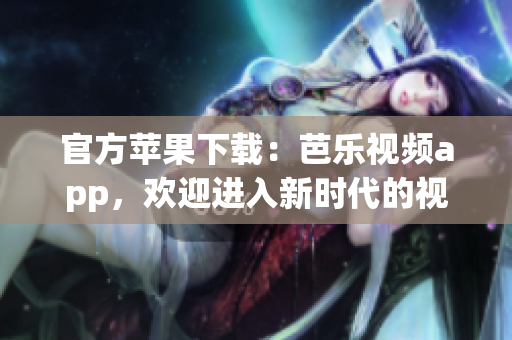 官方苹果下载：芭乐视频app，欢迎进入新时代的视频世界