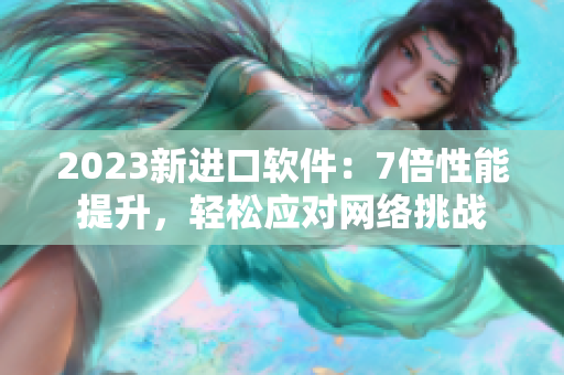 2023新进口软件：7倍性能提升，轻松应对网络挑战