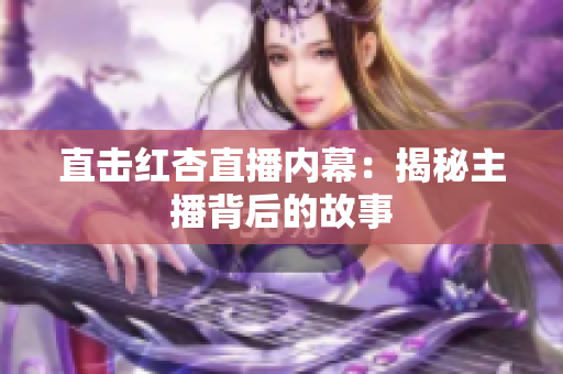 直击红杏直播内幕：揭秘主播背后的故事