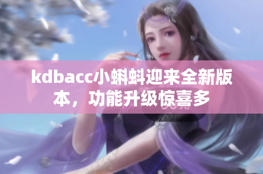 kdbacc小蝌蚪迎来全新版本，功能升级惊喜多