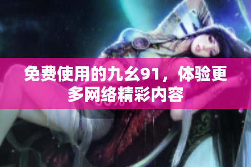 免费使用的九幺91，体验更多网络精彩内容