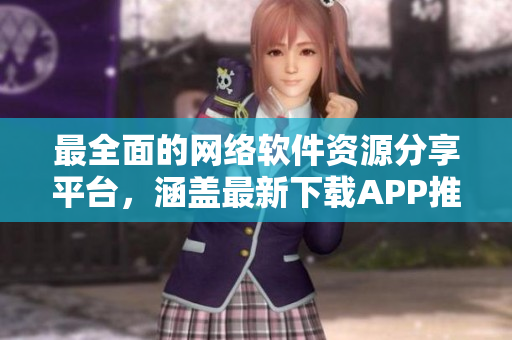 最全面的网络软件资源分享平台，涵盖最新下载APP推荐！