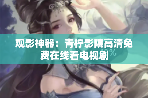 观影神器：青柠影院高清免费在线看电视剧