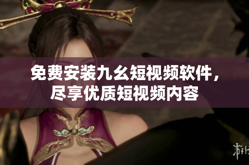 免费安装九幺短视频软件，尽享优质短视频内容