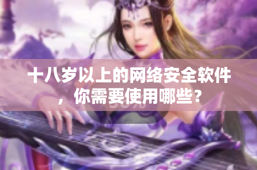 十八岁以上的网络安全软件，你需要使用哪些？