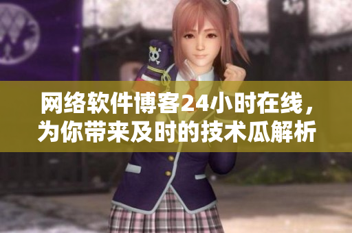 网络软件博客24小时在线，为你带来及时的技术瓜解析！
