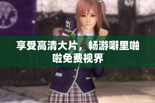 享受高清大片，畅游噼里啪啦免费视界