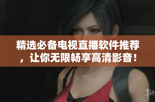 精选必备电视直播软件推荐，让你无限畅享高清影音！