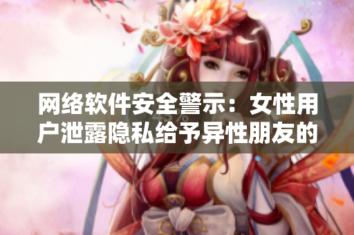 网络软件安全警示：女性用户泄露隐私给予异性朋友的风险加剧