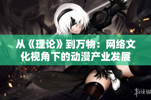 从《理论》到万物：网络文化视角下的动漫产业发展