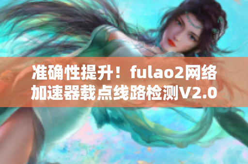 准确性提升！fulao2网络加速器载点线路检测V2.0发布