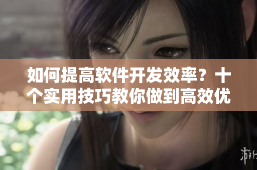 如何提高软件开发效率？十个实用技巧教你做到高效优质！
