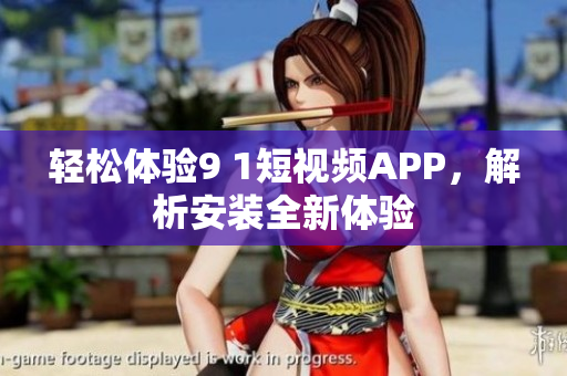 轻松体验9 1短视频APP，解析安装全新体验