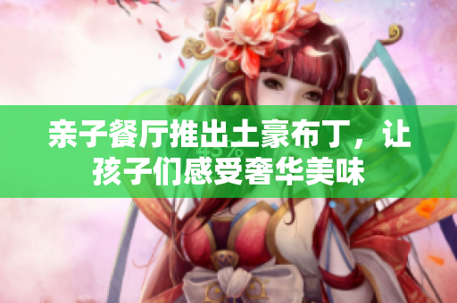 亲子餐厅推出土豪布丁，让孩子们感受奢华美味
