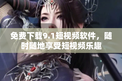 免费下载9.1短视频软件，随时随地享受短视频乐趣