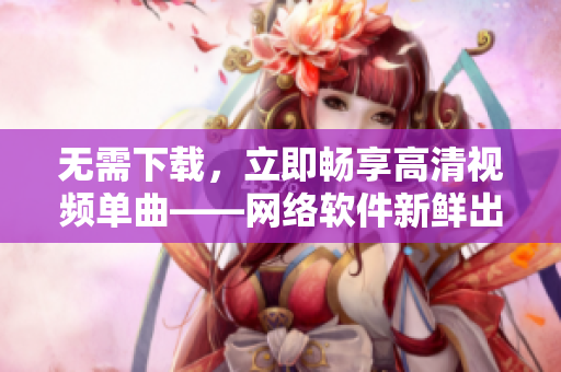 无需下载，立即畅享高清视频单曲——网络软件新鲜出炉！