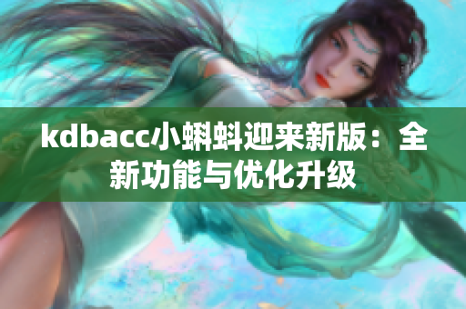 kdbacc小蝌蚪迎来新版：全新功能与优化升级