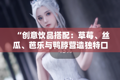 “创意饮品搭配：草莓、丝瓜、芭乐与鸭脖营造独特口感”
