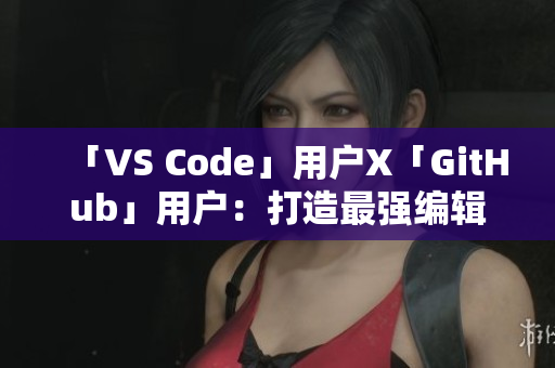 「VS Code」用户X「GitHub」用户：打造最强编辑器党！