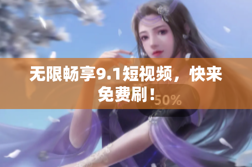 无限畅享9.1短视频，快来免费刷！