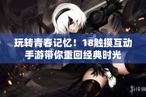 玩转青春记忆！18触摸互动手游带你重回经典时光