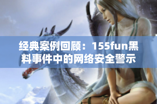 经典案例回顾：155fun黑料事件中的网络安全警示