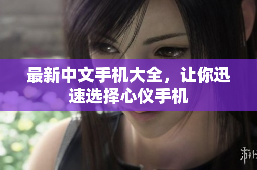 最新中文手机大全，让你迅速选择心仪手机
