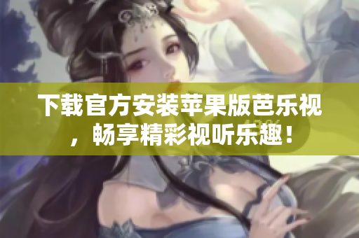 下载官方安装苹果版芭乐视，畅享精彩视听乐趣！