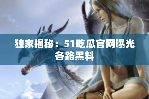 独家揭秘：51吃瓜官网曝光各路黑料