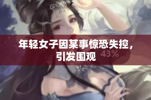 年轻女子因某事惊恐失控，引发围观