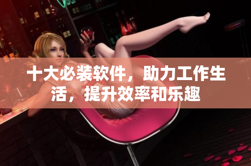 十大必装软件，助力工作生活，提升效率和乐趣