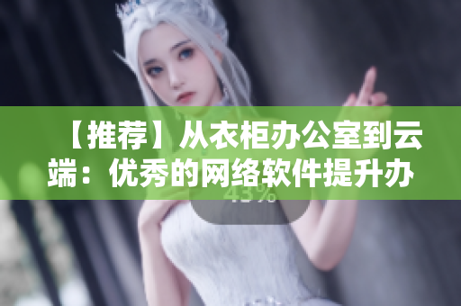 【推荐】从衣柜办公室到云端：优秀的网络软件提升办公效率