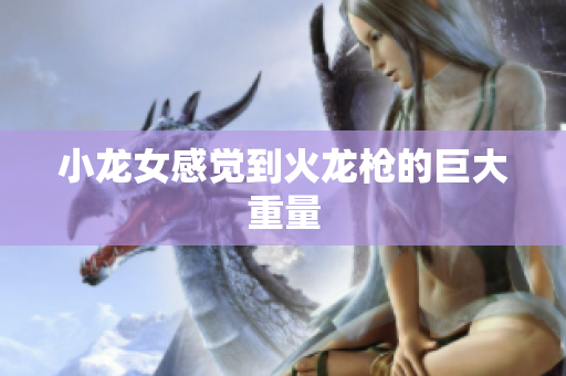 小龙女感觉到火龙枪的巨大重量