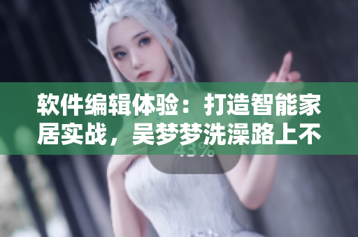 软件编辑体验：打造智能家居实战，吴梦梦洗澡路上不再迷茫