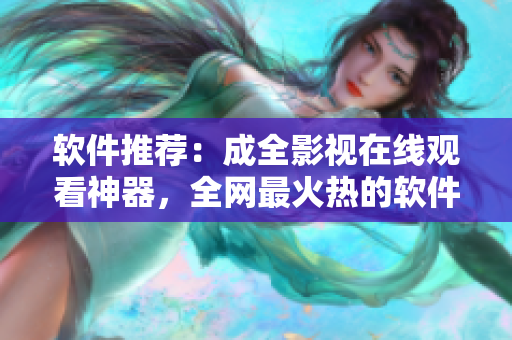 软件推荐：成全影视在线观看神器，全网最火热的软件！