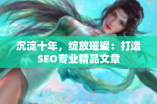 沉淀十年，绽放璀璨：打造SEO专业精品文章