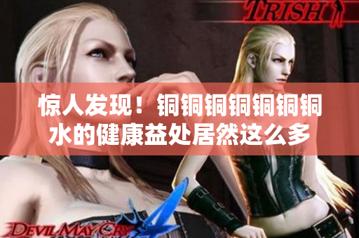 惊人发现！铜铜铜铜铜铜铜水的健康益处居然这么多