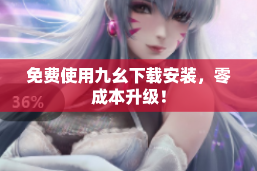 免费使用九幺下载安装，零成本升级！
