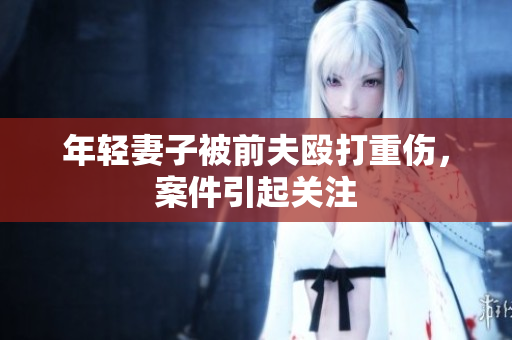 年轻妻子被前夫殴打重伤，案件引起关注