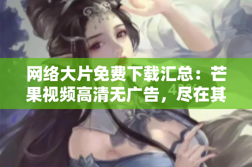 网络大片免费下载汇总：芒果视频高清无广告，尽在其中！